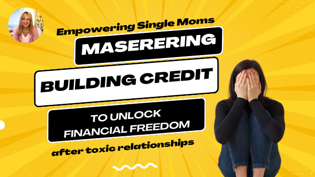 Empowering Single Moms: Mastering Credit to Unlock Financial Freedom After Toxic Relationships